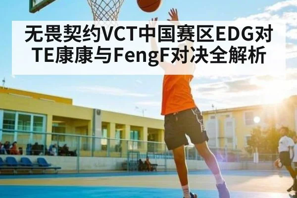 无畏契约VCT中国赛区EDG对TE康康与FengF对决全解析
